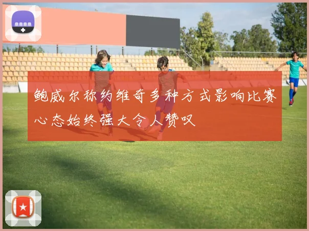 鲍威尔称约维奇多种方式影响比赛心态始终强大令人赞叹