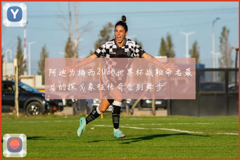 阿迪为梅西2026世界杯战靴命名最后的探戈象征传奇告别舞步