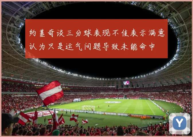 约基奇谈三分球表现不佳表示满意认为只是运气问题导致未能命中