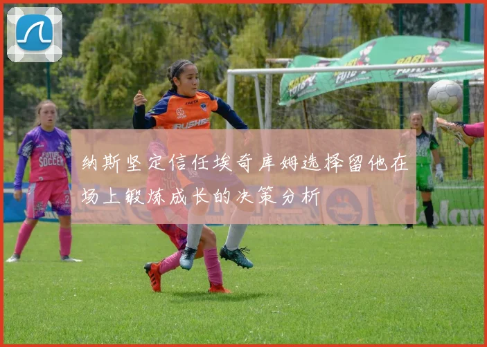 纳斯坚定信任埃奇库姆选择留他在场上锻炼成长的决策分析