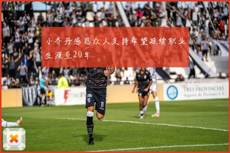 小乔丹感恩众人支持希望延续职业生涯至20年
