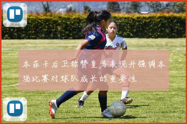 本菲卡后卫称赞皇马表现并强调本场比赛对球队成长的重要性