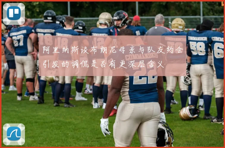 阿里纳斯谈布朗尼母亲与队友约会引发的调侃是否有更深层含义