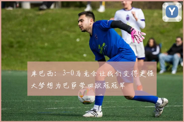 库巴西：3-0马竞会让我们变得更强大梦想为巴萨带回欧冠冠军