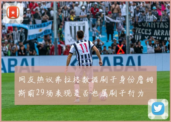 网友热议弗拉格数据刷子身份詹姆斯前29场表现是否也属刷子行为