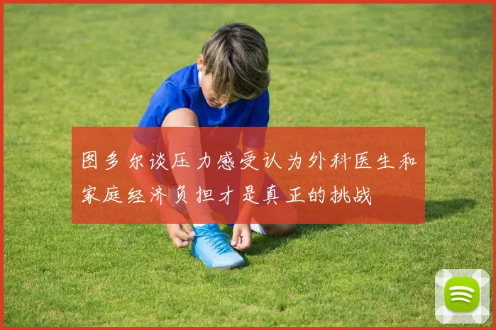 图多尔谈压力感受认为外科医生和家庭经济负担才是真正的挑战