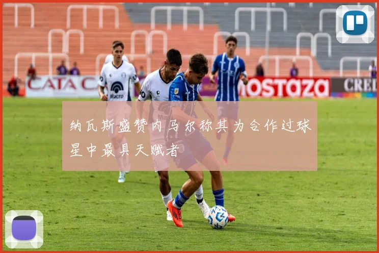 纳瓦斯盛赞内马尔称其为合作过球星中最具天赋者
