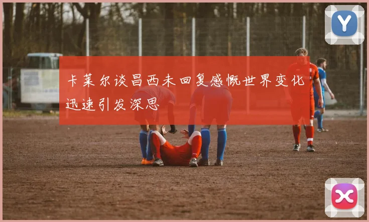 卡莱尔谈昌西未回复感慨世界变化迅速引发深思