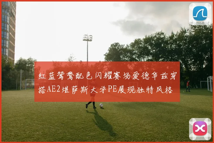 红蓝鸳鸯配色闪耀赛场爱德华兹穿搭AE2堪萨斯大学PE展现独特风格