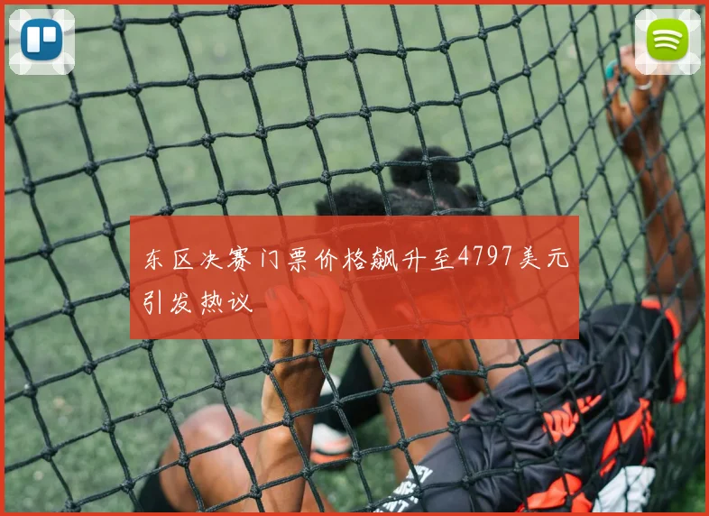 东区决赛门票价格飙升至4797美元引发热议