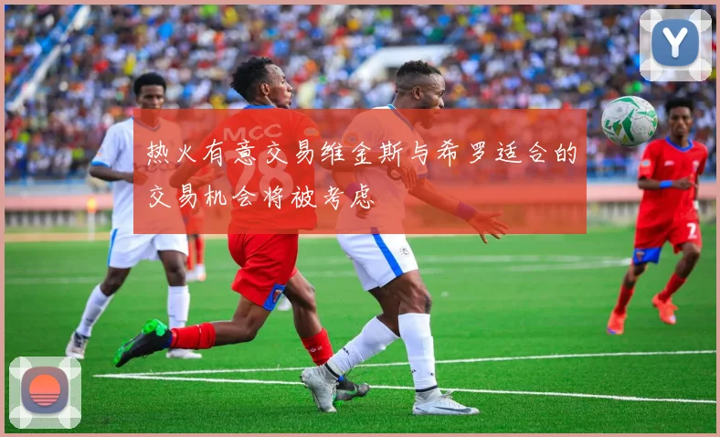 热火有意交易维金斯与希罗适合的交易机会将被考虑