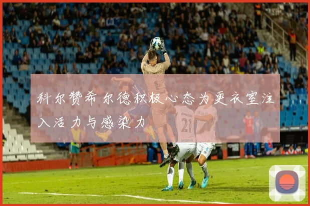 科尔赞希尔德积极心态为更衣室注入活力与感染力