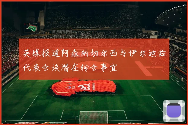 英媒报道阿森纳切尔西与伊尔迪兹代表会谈潜在转会事宜