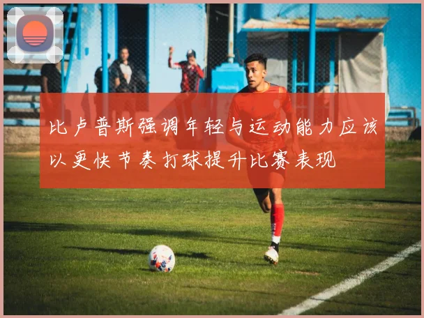 比卢普斯强调年轻与运动能力应该以更快节奏打球提升比赛表现