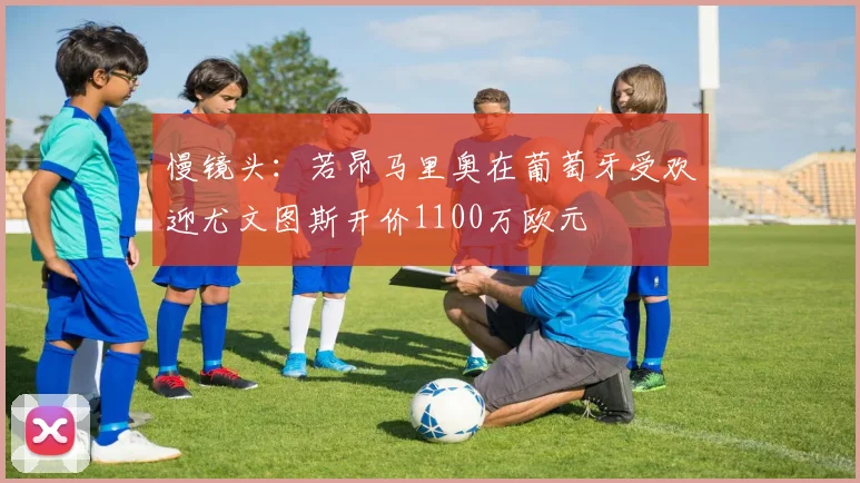 慢镜头：若昂马里奥在葡萄牙受欢迎尤文图斯开价1100万欧元