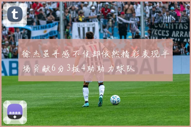 徐杰虽手感不佳却依然精彩表现半场贡献6分3板4助助力球队