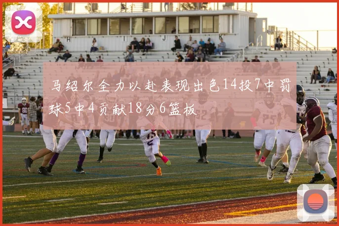 马绍尔全力以赴表现出色14投7中罚球5中4贡献18分6篮板