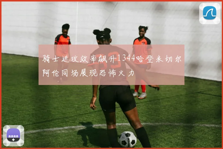 骑士进攻效率飙升1344哈登米切尔阿伦同场展现恐怖火力