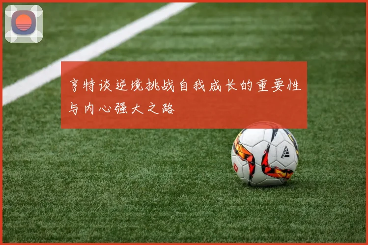 亨特谈逆境挑战自我成长的重要性与内心强大之路