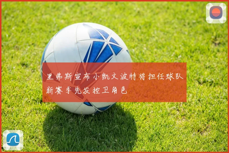 里弗斯宣布小凯文波特将担任球队新赛季先发控卫角色