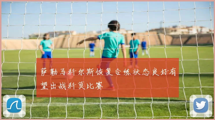 萨勒马科尔斯恢复合练状态良好有望出战科莫比赛
