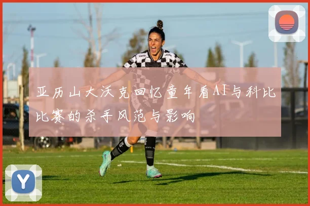 亚历山大沃克回忆童年看AI与科比比赛的杀手风范与影响