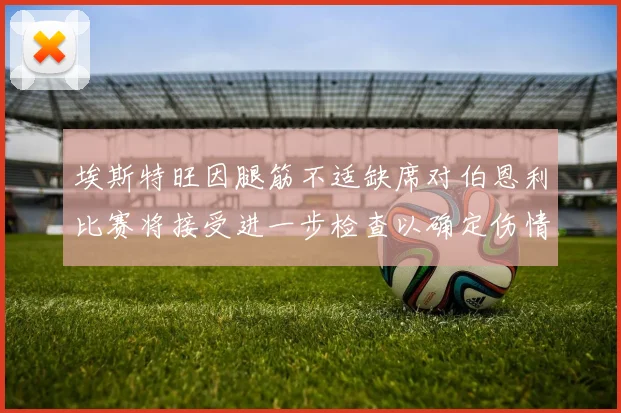 埃斯特旺因腿筋不适缺席对伯恩利比赛将接受进一步检查以确定伤情