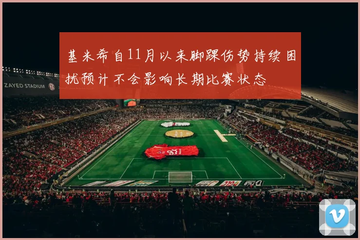 基米希自11月以来脚踝伤势持续困扰预计不会影响长期比赛状态