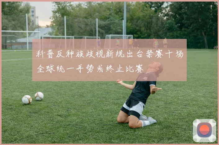 科普反种族歧视新规出台禁赛十场全球统一手势或终止比赛