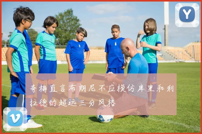 夸梅直言布朗尼不应模仿库里和利拉德的超远三分风格