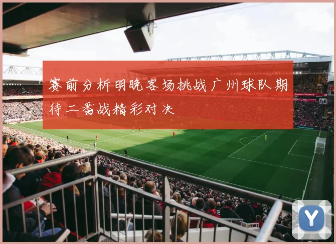 赛前分析明晚客场挑战广州球队期待二番战精彩对决