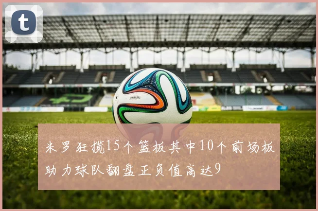 米罗狂揽15个篮板其中10个前场板助力球队翻盘正负值高达9