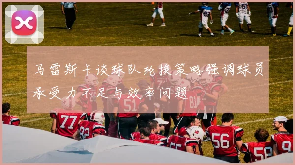 马雷斯卡谈球队轮换策略强调球员承受力不足与效率问题