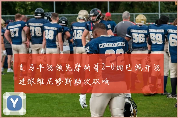皇马半场领先摩纳哥2-0姆巴佩开场进球维尼修斯助攻双响