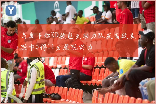 乌度卡称KD被包夹助力队友高效表现中5得11分展现实力